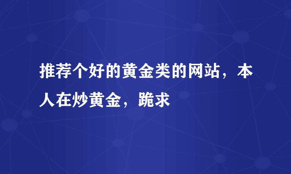 推荐个好的黄金类的网站，本人在炒黄金，跪求