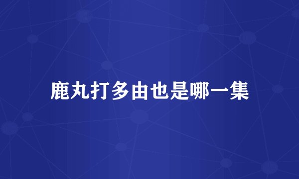 鹿丸打多由也是哪一集