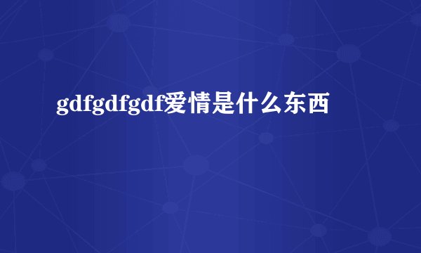 gdfgdfgdf爱情是什么东西