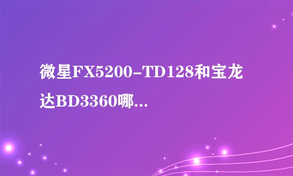 微星FX5200-TD128和宝龙达BD3360哪个好啊，这两个芯片都是FX5200，显存都是128M，我现在装着微星的 要不要