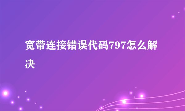宽带连接错误代码797怎么解决