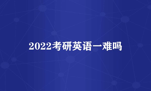 2022考研英语一难吗