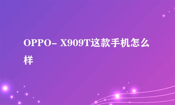 OPPO- X909T这款手机怎么样