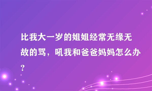 比我大一岁的姐姐经常无缘无故的骂，吼我和爸爸妈妈怎么办？