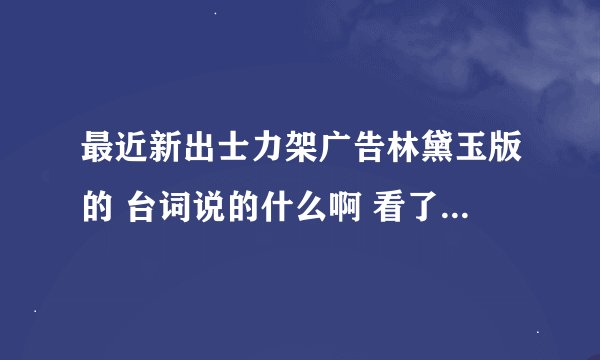 最近新出士力架广告林黛玉版的 台词说的什么啊 看了好几遍都看不懂
