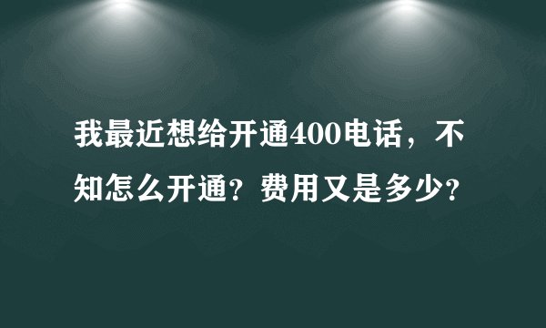 我最近想给开通400电话，不知怎么开通？费用又是多少？