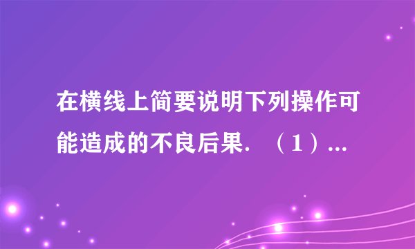 在横线上简要说明下列操作可能造成的不良后果．（1）滴管取用试剂后平放或倒置：______．（2）倾倒细口瓶