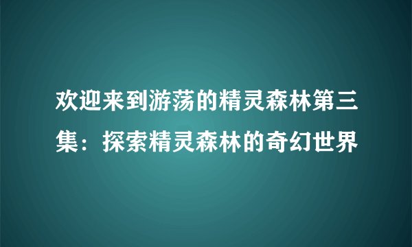 欢迎来到游荡的精灵森林第三集：探索精灵森林的奇幻世界