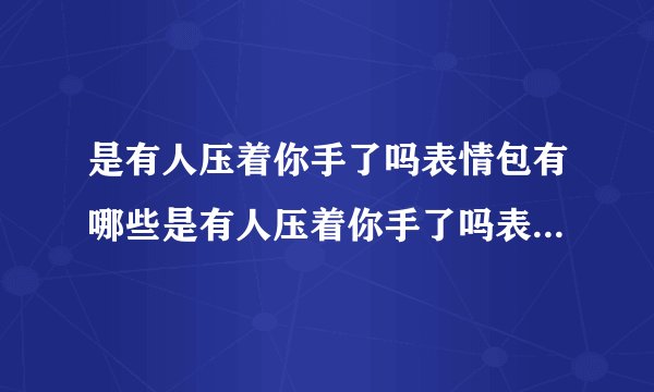 是有人压着你手了吗表情包有哪些是有人压着你手了吗表情包大全,压你身上表情包？