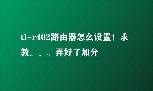 tl-r402路由器怎么设置！求教。。。弄好了加分