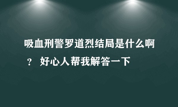 吸血刑警罗道烈结局是什么啊 ？ 好心人帮我解答一下