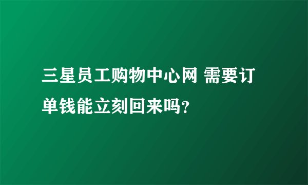 三星员工购物中心网 需要订单钱能立刻回来吗？