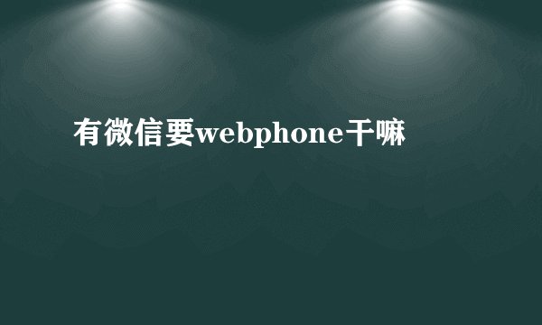有微信要webphone干嘛