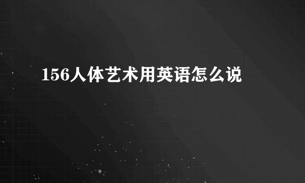 156人体艺术用英语怎么说