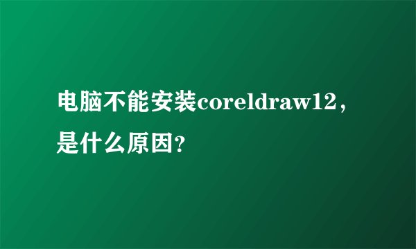 电脑不能安装coreldraw12，是什么原因？