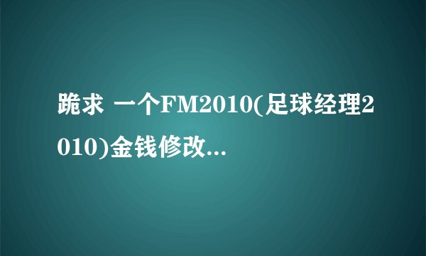 跪求 一个FM2010(足球经理2010)金钱修改器，核武器我去爆棚下过，核武必须安装Microsoft .NET Framework 3