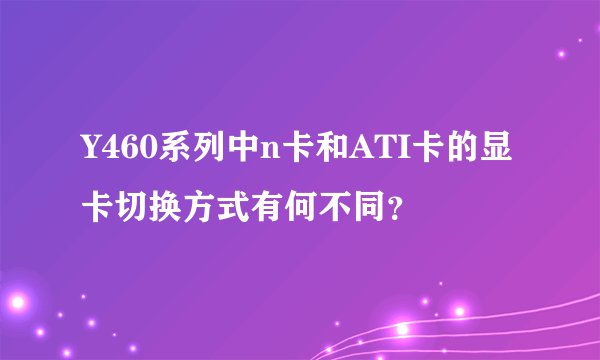 Y460系列中n卡和ATI卡的显卡切换方式有何不同？