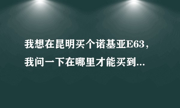我想在昆明买个诺基亚E63，我问一下在哪里才能买到正品，不管是行货水货 只要不是翻新机就可以