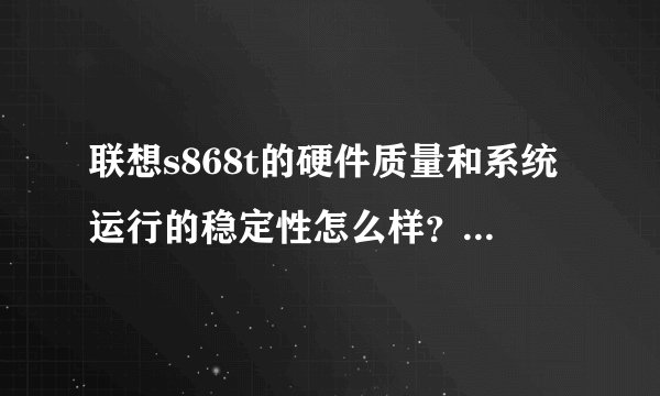 联想s868t的硬件质量和系统运行的稳定性怎么样？看好这个机器5寸的ips平和1g的ram打算入手