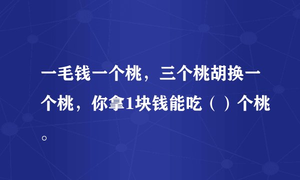 一毛钱一个桃，三个桃胡换一个桃，你拿1块钱能吃（）个桃。