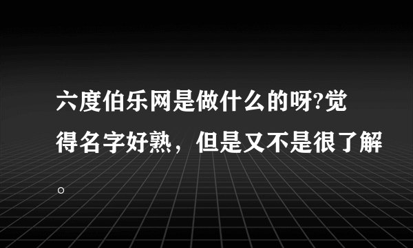 六度伯乐网是做什么的呀?觉得名字好熟，但是又不是很了解。