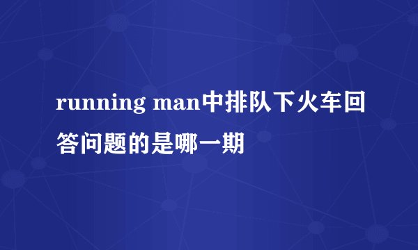 running man中排队下火车回答问题的是哪一期