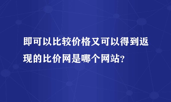 即可以比较价格又可以得到返现的比价网是哪个网站？