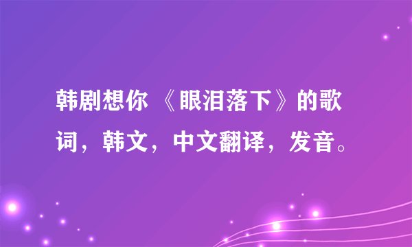 韩剧想你 《眼泪落下》的歌词，韩文，中文翻译，发音。