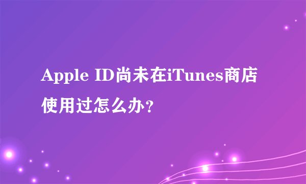 Apple ID尚未在iTunes商店使用过怎么办？