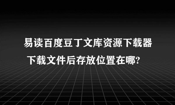 易读百度豆丁文库资源下载器 下载文件后存放位置在哪?