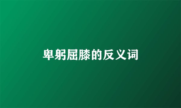 卑躬屈膝的反义词