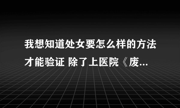 我想知道处女要怎么样的方法才能验证 除了上医院《废话》！急救