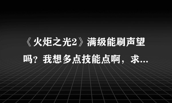 《火炬之光2》满级能刷声望吗？我想多点技能点啊，求大神指教