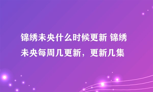 锦绣未央什么时候更新 锦绣未央每周几更新，更新几集