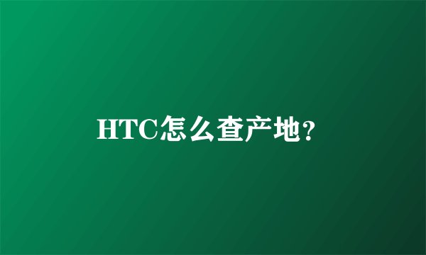 HTC怎么查产地？