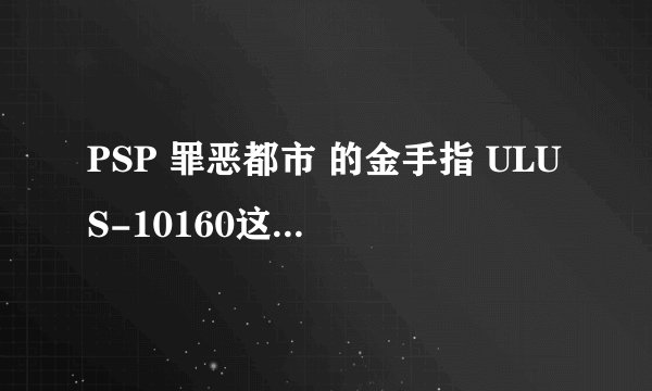 PSP 罪恶都市 的金手指 ULUS-10160这是游戏的名称但找不到于其对应的金手指