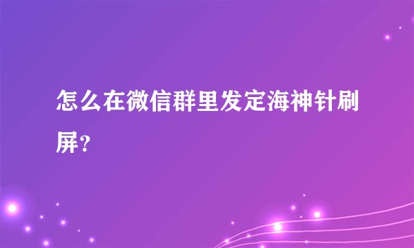 怎么在微信群里发定海神针刷屏？