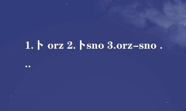 1.卜 orz 2.卜sno 3.orz-sno 4.orz么 5.卜orz么 6.卜sro小or