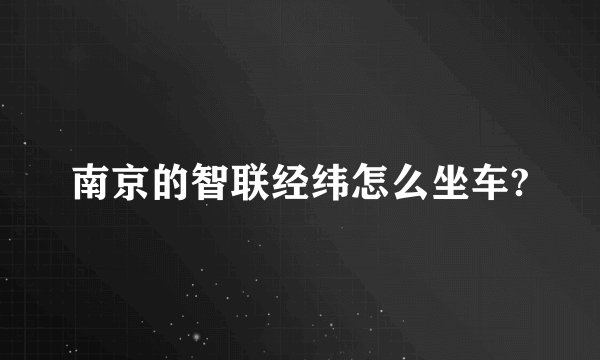 南京的智联经纬怎么坐车?