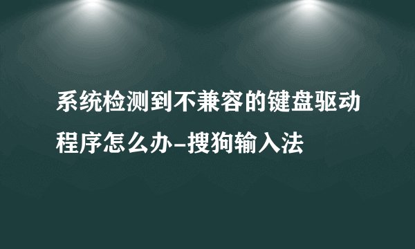系统检测到不兼容的键盘驱动程序怎么办-搜狗输入法
