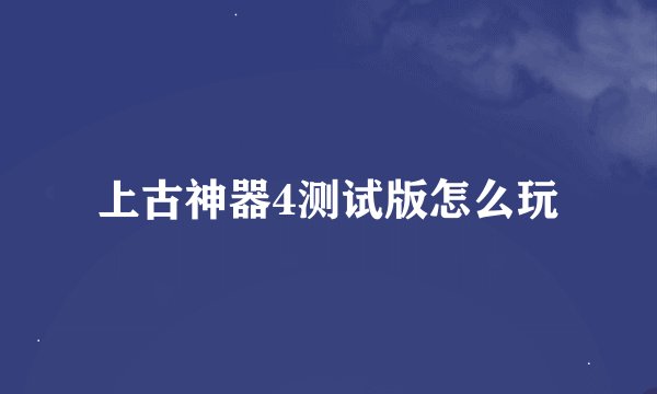 上古神器4测试版怎么玩
