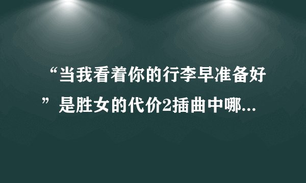 “当我看着你的行李早准备好”是胜女的代价2插曲中哪首歌的歌词阿