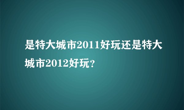是特大城市2011好玩还是特大城市2012好玩？