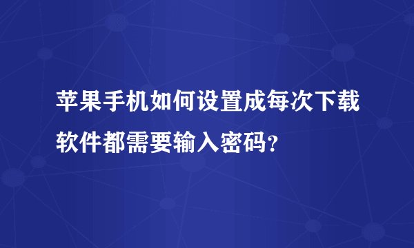 苹果手机如何设置成每次下载软件都需要输入密码？