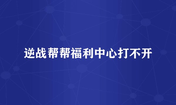 逆战帮帮福利中心打不开
