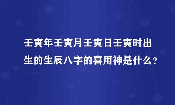壬寅年壬寅月壬寅日壬寅时出生的生辰八字的喜用神是什么？