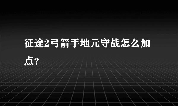 征途2弓箭手地元守战怎么加点？