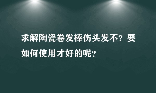 求解陶瓷卷发棒伤头发不？要如何使用才好的呢？