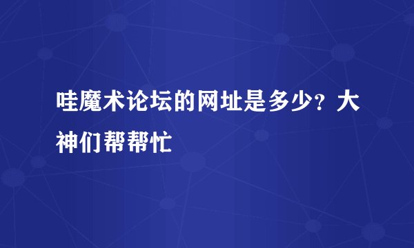 哇魔术论坛的网址是多少？大神们帮帮忙