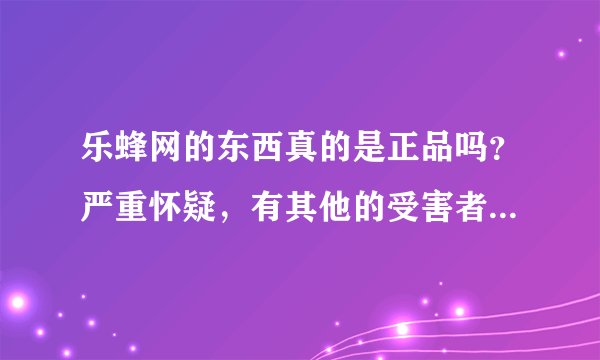 乐蜂网的东西真的是正品吗？严重怀疑，有其他的受害者吗，请大家进来说说。